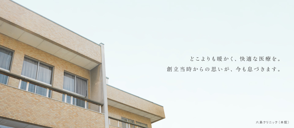 六島クリニック（本院）　どこよりも暖かく、快適な医療を。創立当時からの思いが、今も息づきます。